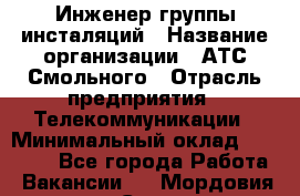 Инженер группы инсталяций › Название организации ­ АТС Смольного › Отрасль предприятия ­ Телекоммуникации › Минимальный оклад ­ 32 600 - Все города Работа » Вакансии   . Мордовия респ.,Саранск г.